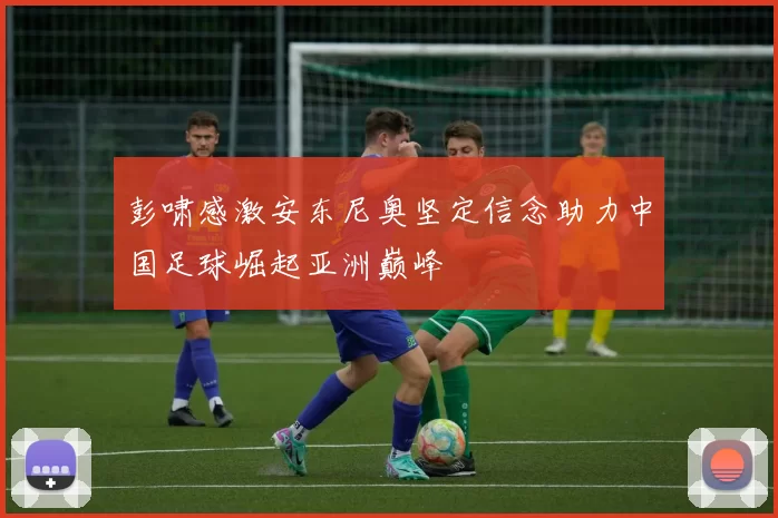彭啸感激安东尼奥坚定信念助力中国足球崛起亚洲巅峰