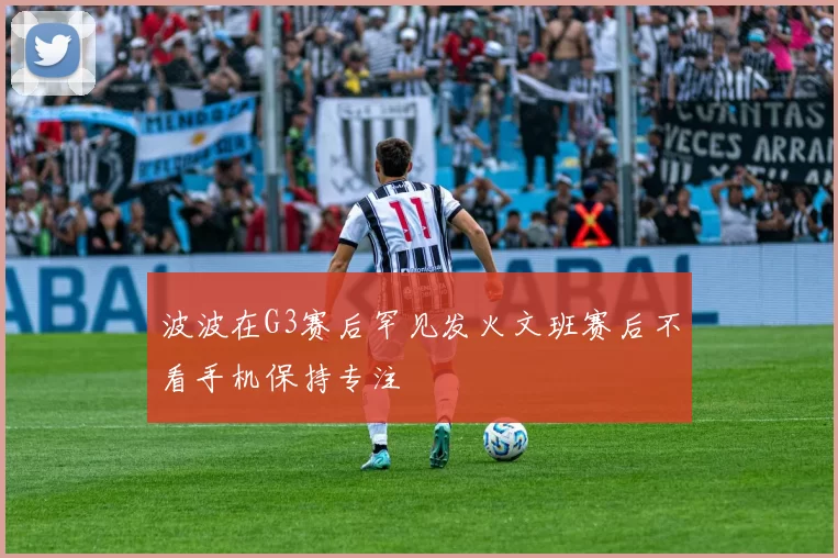 波波在G3赛后罕见发火文班赛后不看手机保持专注