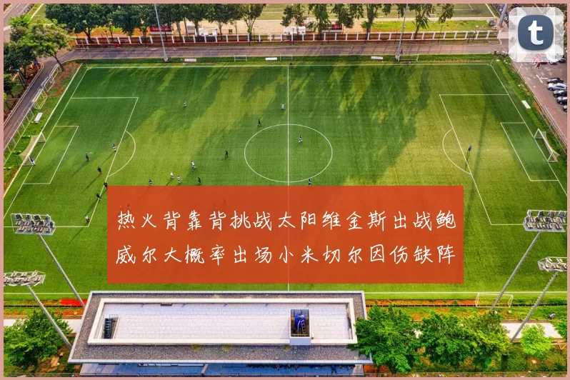 热火背靠背挑战太阳维金斯出战鲍威尔大概率出场小米切尔因伤缺阵