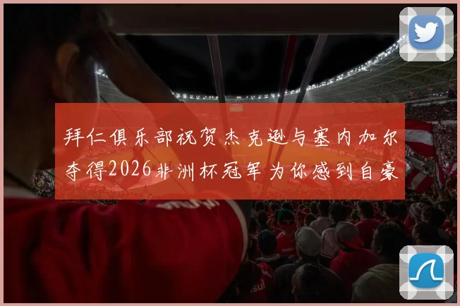 拜仁俱乐部祝贺杰克逊与塞内加尔夺得2026非洲杯冠军为你感到自豪