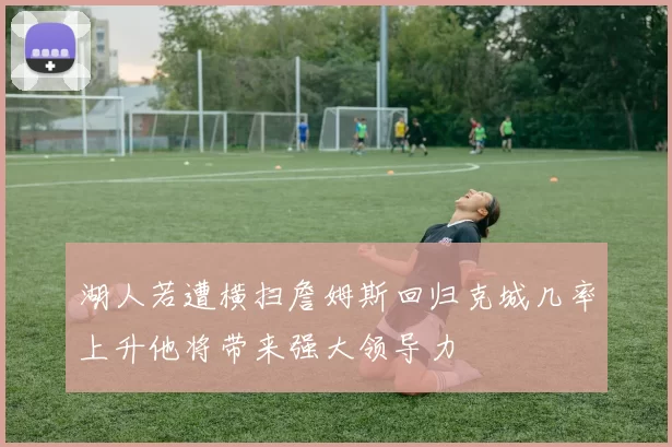 湖人若遭横扫詹姆斯回归克城几率上升他将带来强大领导力