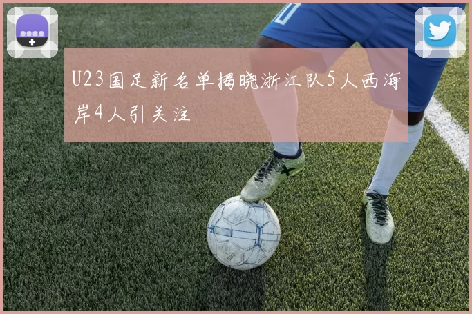 U23国足新名单揭晓浙江队5人西海岸4人引关注