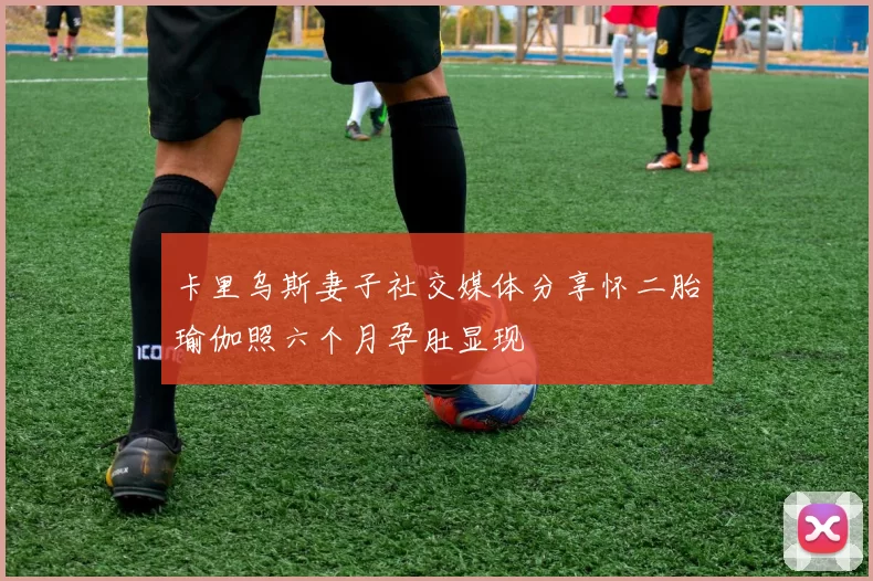 卡里乌斯妻子社交媒体分享怀二胎瑜伽照六个月孕肚显现