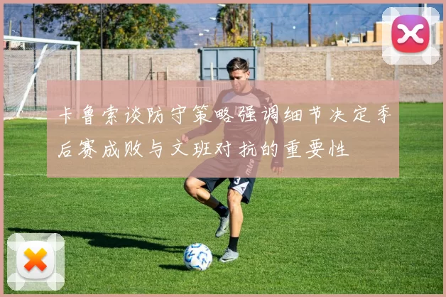 卡鲁索谈防守策略强调细节决定季后赛成败与文班对抗的重要性