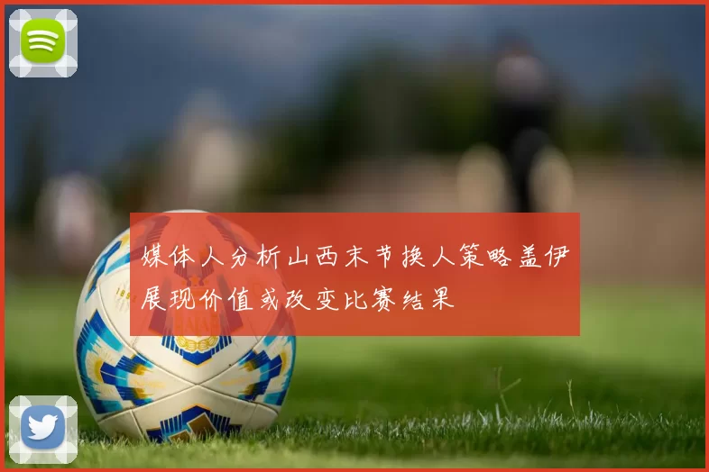 媒体人分析山西末节换人策略盖伊展现价值或改变比赛结果