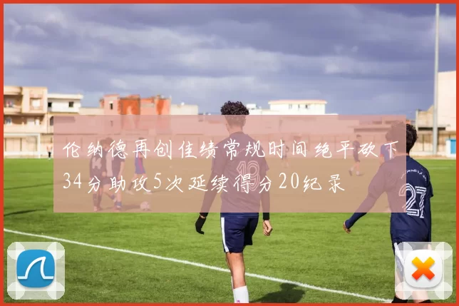 伦纳德再创佳绩常规时间绝平砍下34分助攻5次延续得分20纪录