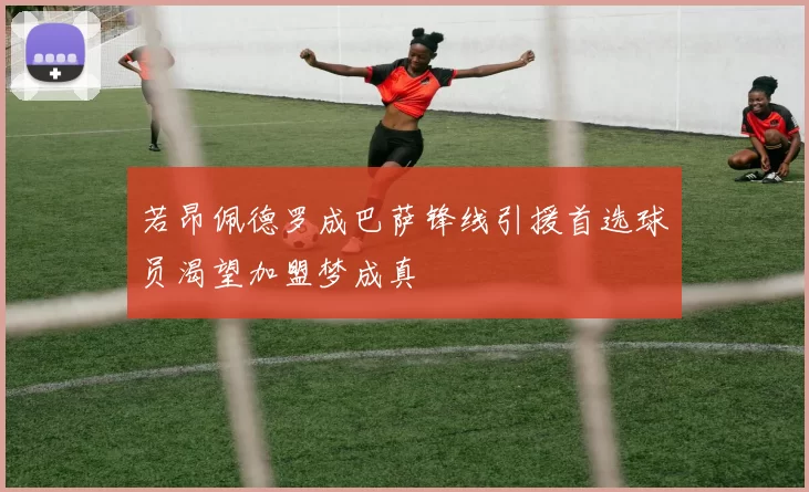 若昂佩德罗成巴萨锋线引援首选球员渴望加盟梦成真
