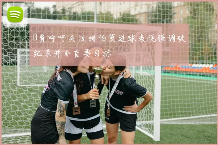 B费呼吁关注姆伯莫进球表现强调破纪录并非首要目标