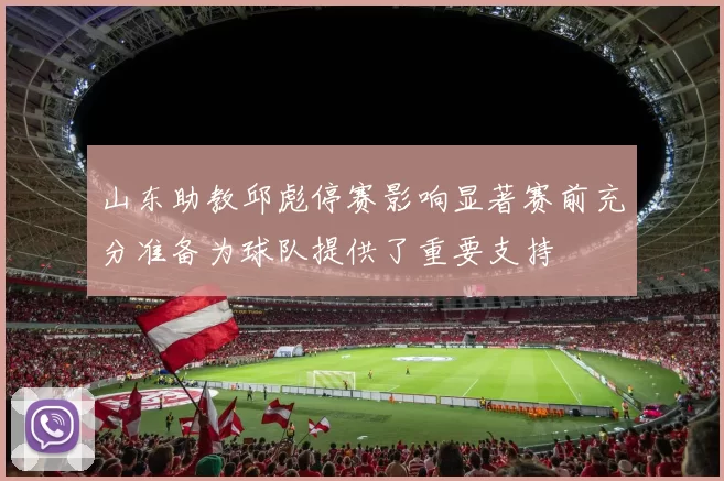 山东助教邱彪停赛影响显著赛前充分准备为球队提供了重要支持