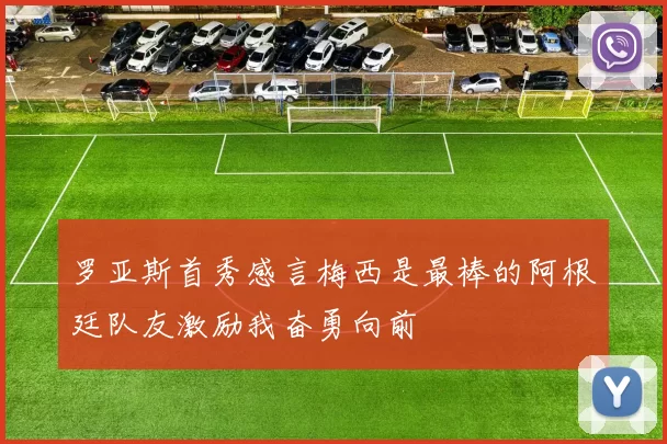 罗亚斯首秀感言梅西是最棒的阿根廷队友激励我奋勇向前