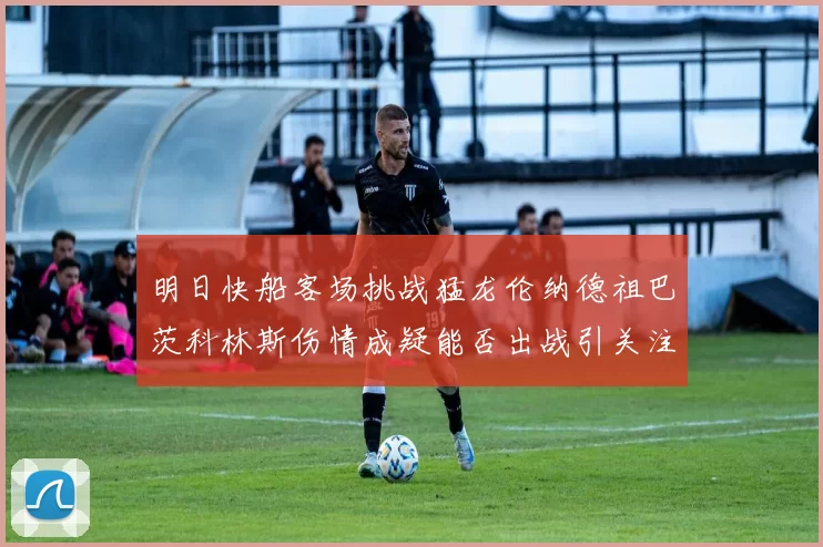 明日快船客场挑战猛龙伦纳德祖巴茨科林斯伤情成疑能否出战引关注