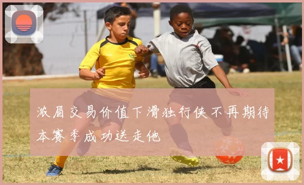 浓眉交易价值下滑独行侠不再期待本赛季成功送走他