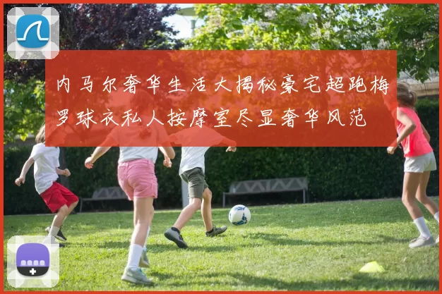 内马尔奢华生活大揭秘豪宅超跑梅罗球衣私人按摩室尽显奢华风范