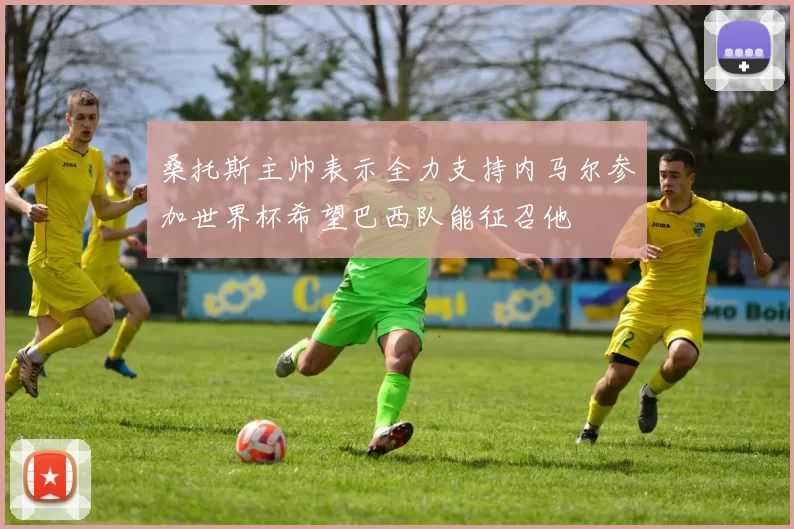 桑托斯主帅表示全力支持内马尔参加世界杯希望巴西队能征召他