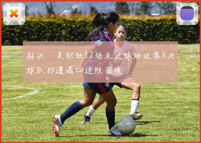 孙兴慜美职联12场未进球助攻第8次球队却遭遇四连败困境