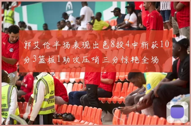 郭艾伦半场表现出色8投4中斩获10分3篮板1助攻压哨三分惊艳全场