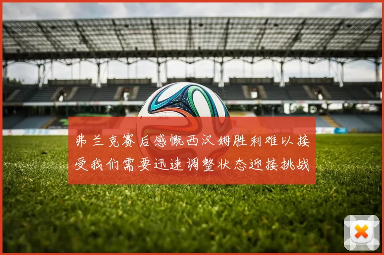 弗兰克赛后感慨西汉姆胜利难以接受我们需要迅速调整状态迎接挑战