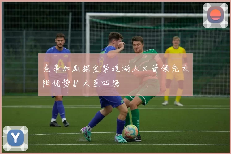 竞争加剧掘金紧追湖人火箭领先太阳优势扩大至四场