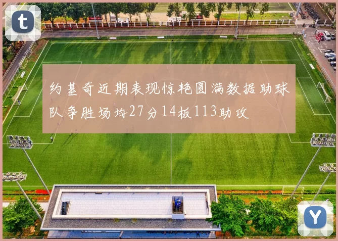 约基奇近期表现惊艳圆满数据助球队争胜场均27分14板113助攻