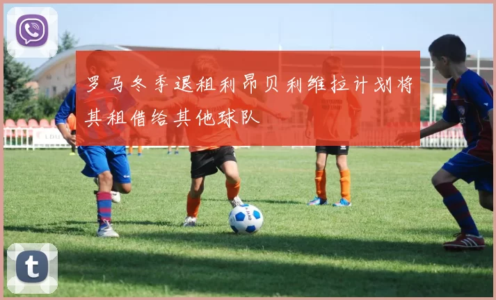 罗马冬季退租利昂贝利维拉计划将其租借给其他球队