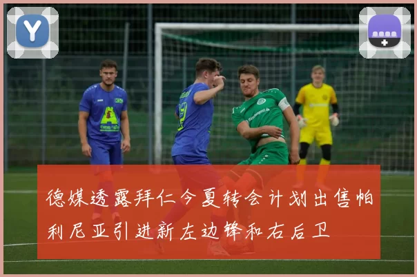 德媒透露拜仁今夏转会计划出售帕利尼亚引进新左边锋和右后卫