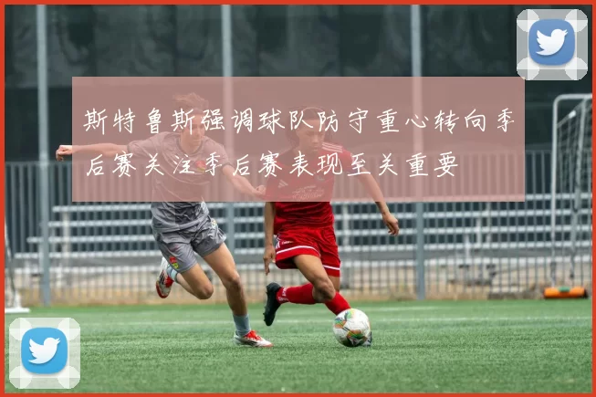 斯特鲁斯强调球队防守重心转向季后赛关注季后赛表现至关重要