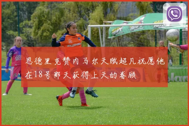 恩德里克赞内马尔天赋超凡祝愿他在18号那天获得上天的眷顾