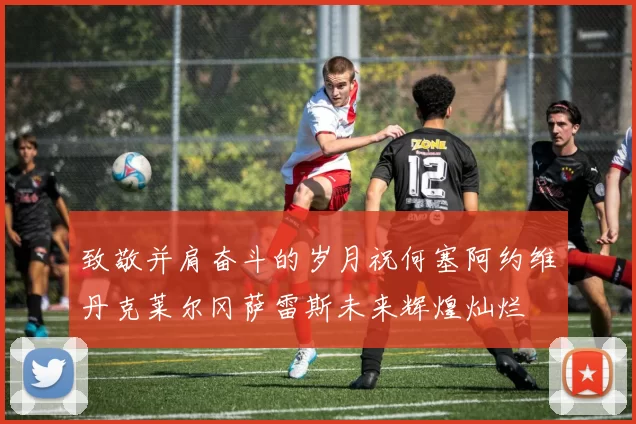 致敬并肩奋斗的岁月祝何塞阿约维丹克莱尔冈萨雷斯未来辉煌灿烂
