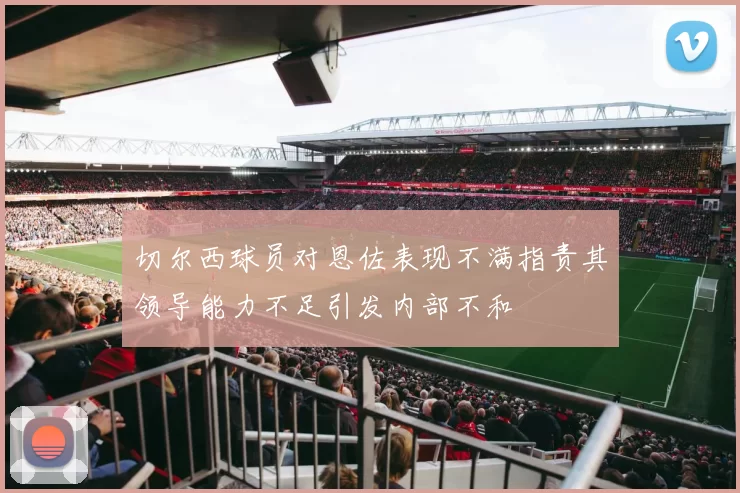 切尔西球员对恩佐表现不满指责其领导能力不足引发内部不和